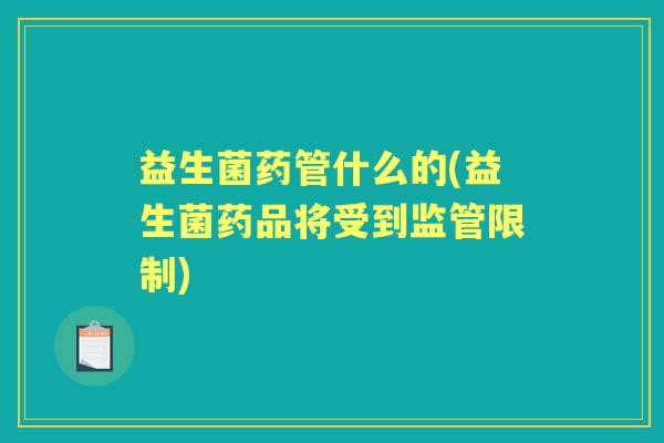益生菌药管什么的(益生菌药品将受到监管限制) 益生菌药管什么的(益生菌药品将受到监管限制)