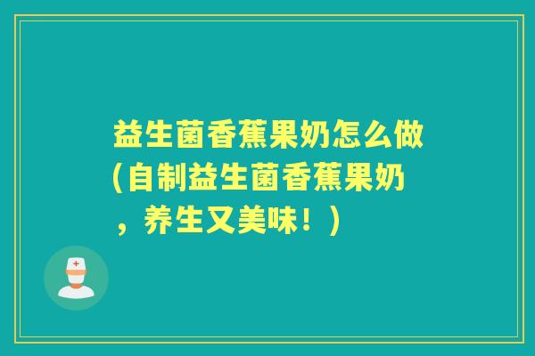 益生菌香蕉果奶怎么做(自制益生菌香蕉果奶,养生又美味!) 益生菌香蕉果奶怎么做(自制益生菌香蕉果奶,养生又美味!)
