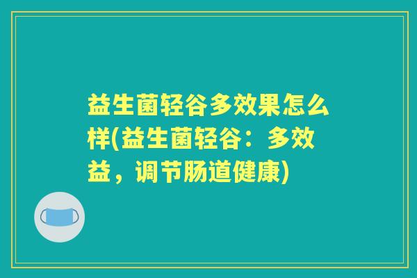 益生菌轻谷多效果怎么样(益生菌轻谷:多效益,调节肠道健康) 益生菌轻谷多效果怎么样(益生菌轻谷:多效益,调节肠道健康)