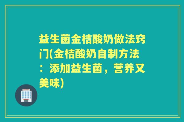 益生菌金桔酸奶做法窍门(金桔酸奶自制方法:添加益生菌,营养又美味) 益生菌金桔酸奶做法窍门(金桔酸奶自制方法:添加益生菌,营养又美味)