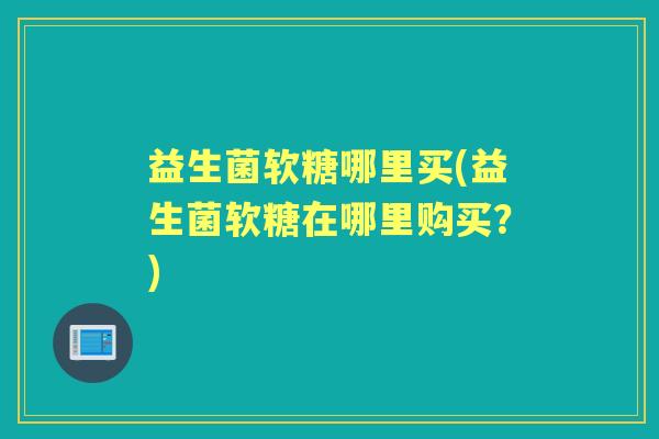 益生菌软糖哪里买(益生菌软糖在哪里购买？)