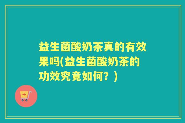 益生菌酸奶茶真的有效果吗(益生菌酸奶茶的功效究竟如何？)
