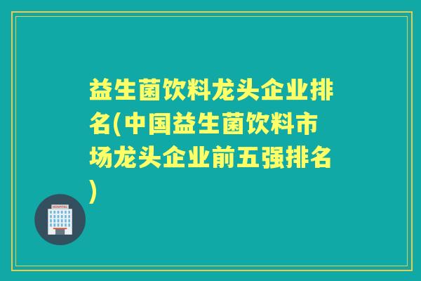 益生菌饮料龙头企业排名(中国益生菌饮料市场龙头企业前五强排名)