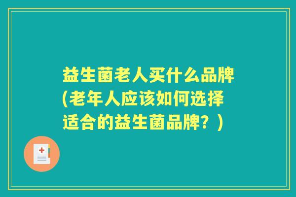 益生菌老人买什么品牌(老年人应该如何选择适合的益生菌品牌?) 益生菌老人买什么品牌(老年人应该如何选择适合的益生菌品牌?)
