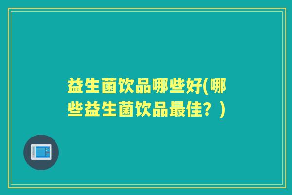 益生菌饮品哪些好(哪些益生菌饮品佳?) 益生菌饮品哪些好(哪些益生菌饮品佳?)