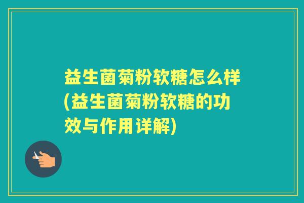 益生菌菊粉软糖怎么样(益生菌菊粉软糖的功效与作用详解)