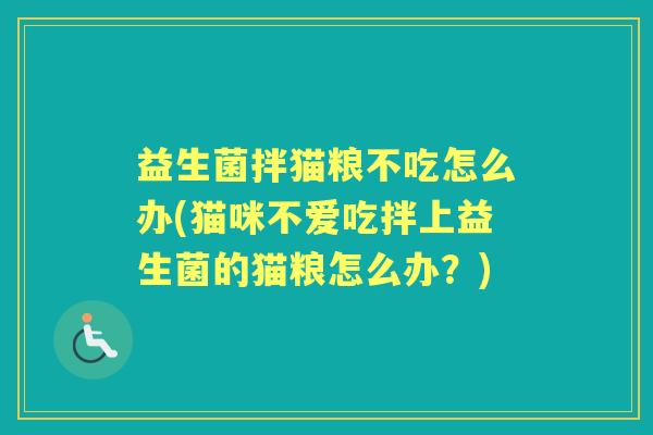 益生菌拌猫粮不吃怎么办(猫咪不爱吃拌上益生菌的猫粮怎么办?) 益生菌拌猫粮不吃怎么办(猫咪不爱吃拌上益生菌的猫粮怎么办?)