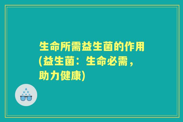 生命所需益生菌的作用(益生菌:生命必需,助力健康) 生命所需益生菌的作用(益生菌:生命必需,助力健康)