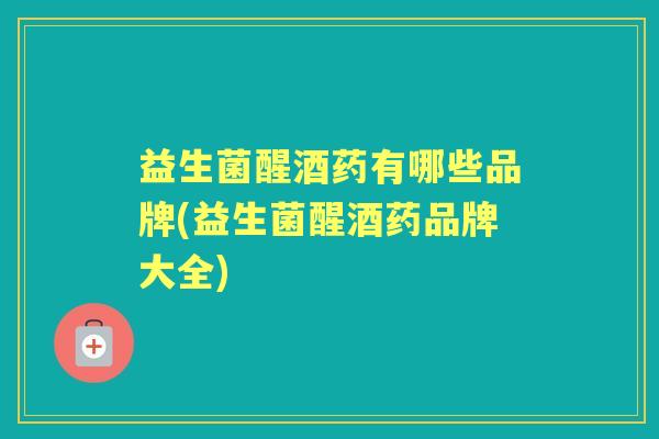 益生菌醒酒药有哪些品牌(益生菌醒酒药品牌大全) 益生菌醒酒药有哪些品牌(益生菌醒酒药品牌大全)