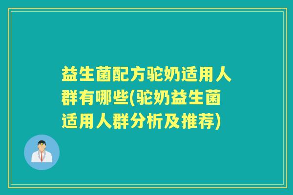 益生菌配方驼奶适用人群有哪些(驼奶益生菌适用人群分析及推荐) 益生菌配方驼奶适用人群有哪些(驼奶益生菌适用人群分析及推荐)