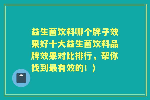 益生菌饮料哪个牌子效果好十大益生菌饮料品牌效果对比排行,帮你找到有效的!) 益生菌饮料哪个牌子效果好十大益生菌饮料品牌效果对比排行,帮你找到有效的!)