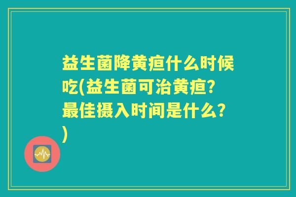 益生菌降黄疸什么时候吃(益生菌可黄疸?佳摄入时间是什么?) 益生菌降黄疸什么时候吃(益生菌可黄疸?佳摄入时间是什么?)