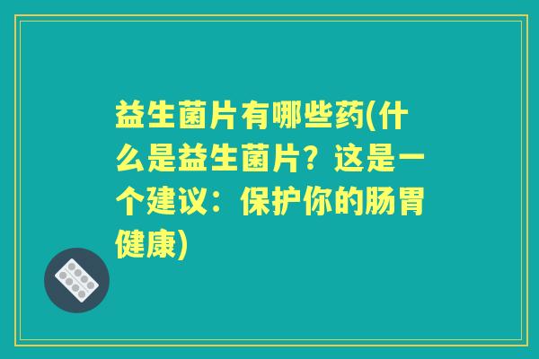 益生菌片有哪些药(什么是益生菌片?这是一个建议:保护你的肠胃健康) 益生菌片有哪些药(什么是益生菌片?这是一个建议:保护你的肠胃健康)