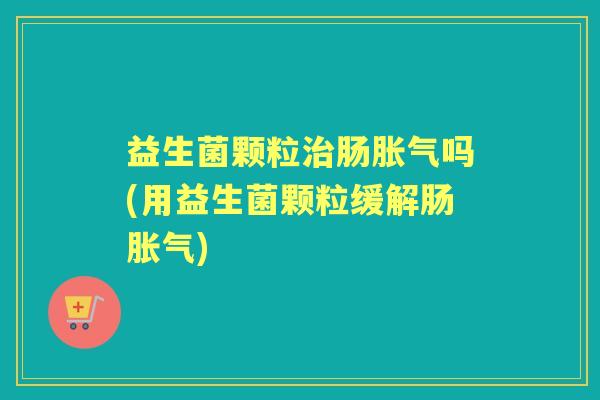 益生菌颗粒肠吗(用益生菌颗粒缓解肠) 益生菌颗粒肠吗(用益生菌颗粒缓解肠)