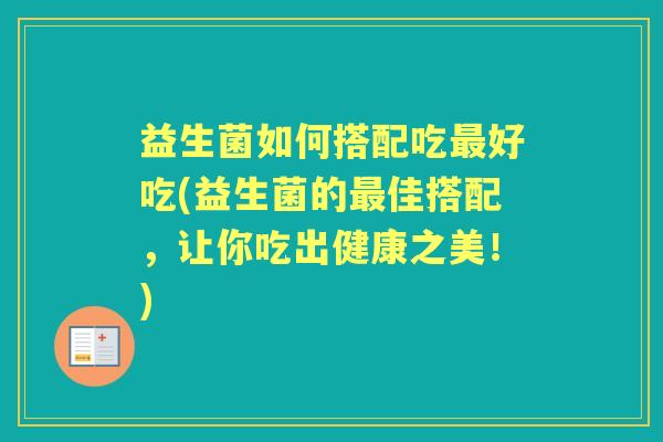 益生菌如何搭配吃好吃(益生菌的佳搭配，让你吃出健康之美！)