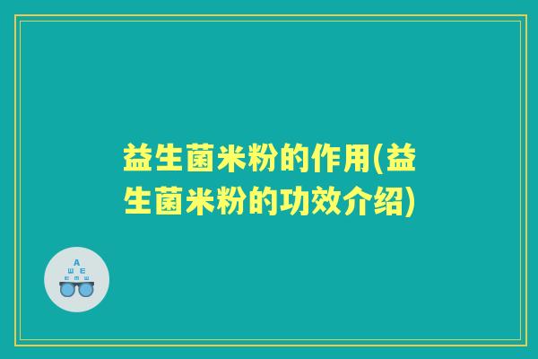 益生菌米粉的作用(益生菌米粉的功效介绍) 益生菌米粉的作用(益生菌米粉的功效介绍)