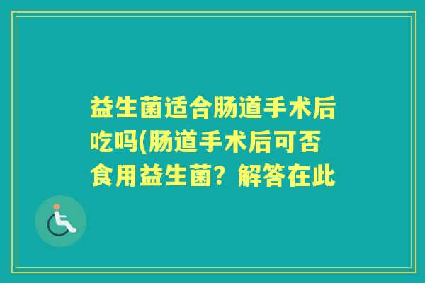 益生菌适合肠道手术后吃吗(肠道手术后可否食用益生菌?解答在此 益生菌适合肠道手术后吃吗(肠道手术后可否食用益生菌?解答在此