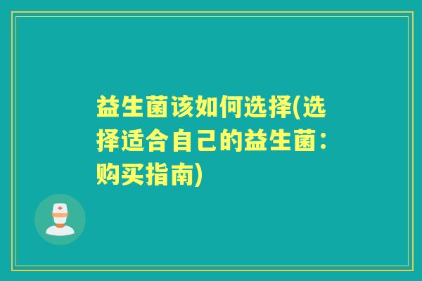 益生菌该如何选择(选择适合自己的益生菌:购买指南) 益生菌该如何选择(选择适合自己的益生菌:购买指南)