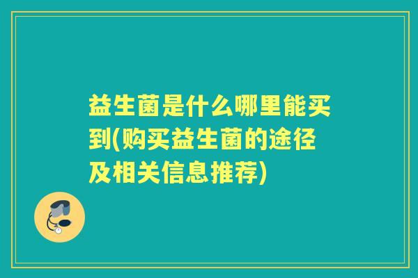 益生菌是什么哪里能买到(购买益生菌的途径及相关信息推荐) 益生菌是什么哪里能买到(购买益生菌的途径及相关信息推荐)