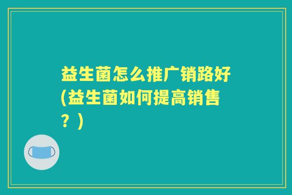 益生菌怎么推广销路好(益生菌如何提高销售?) 益生菌怎么推广销路好(益生菌如何提高销售?)