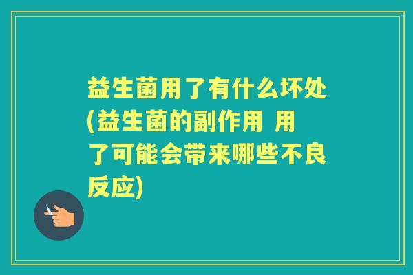 益生菌用了有什么坏处(益生菌的副作用 用了可能会带来哪些不良反应)