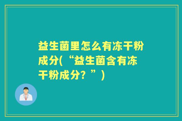 益生菌里怎么有冻干粉成分(“益生菌含有冻干粉成分?”) 益生菌里怎么有冻干粉成分(“益生菌含有冻干粉成分?”)