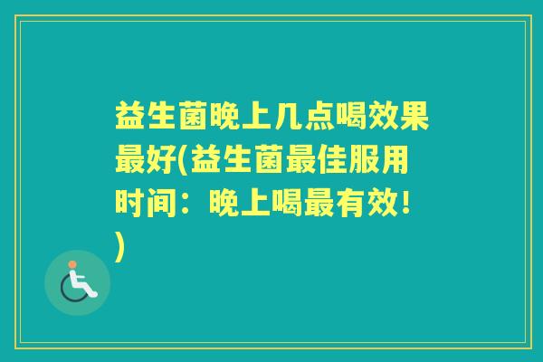 益生菌晚上几点喝效果好(益生菌佳服用时间：晚上喝有效！)