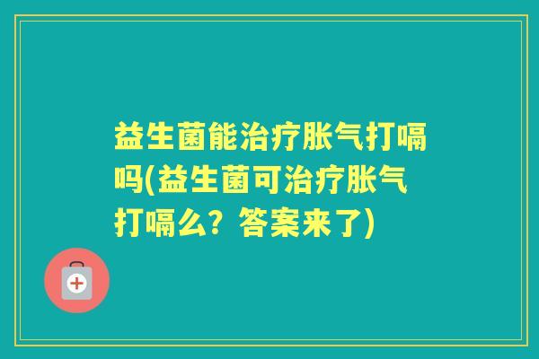 益生菌能打嗝吗(益生菌可打嗝么?答案来了) 益生菌能打嗝吗(益生菌可打嗝么?答案来了)