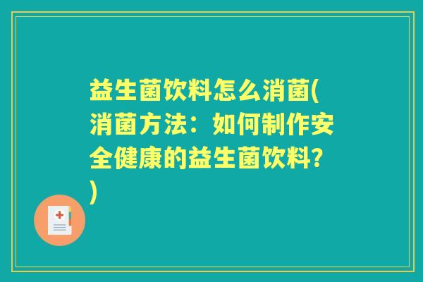 益生菌饮料怎么消菌(消菌方法:如何制作安全健康的益生菌饮料?) 益生菌饮料怎么消菌(消菌方法:如何制作安全健康的益生菌饮料?)