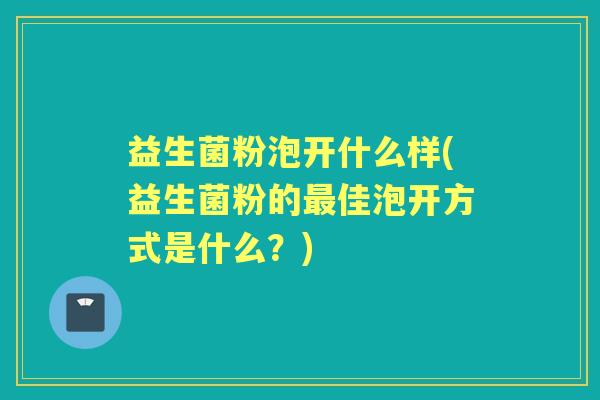 益生菌粉泡开什么样(益生菌粉的佳泡开方式是什么?) 益生菌粉泡开什么样(益生菌粉的佳泡开方式是什么?)