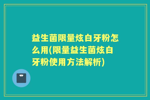 益生菌限量炫白牙粉怎么用(限量益生菌炫白牙粉使用方法解析) 益生菌限量炫白牙粉怎么用(限量益生菌炫白牙粉使用方法解析)