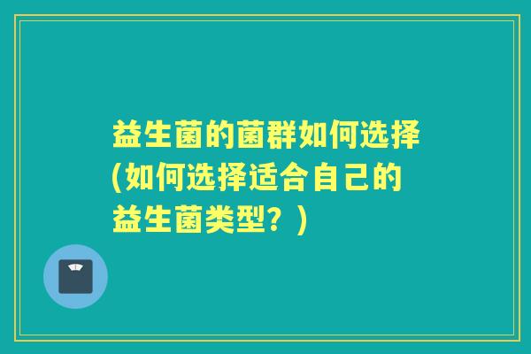 益生菌的菌群如何选择(如何选择适合自己的益生菌类型？)