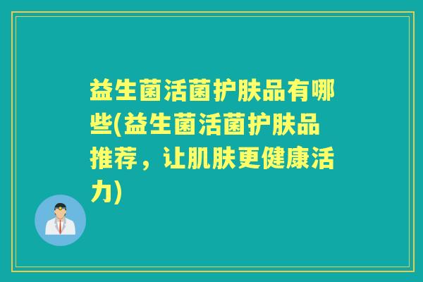 益生菌活菌护肤品有哪些(益生菌活菌护肤品推荐,让更健康活力) 益生菌活菌护肤品有哪些(益生菌活菌护肤品推荐,让更健康活力)