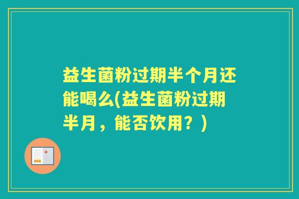 益生菌粉过期半个月还能喝么(益生菌粉过期半月,能否饮用?) 益生菌粉过期半个月还能喝么(益生菌粉过期半月,能否饮用?)