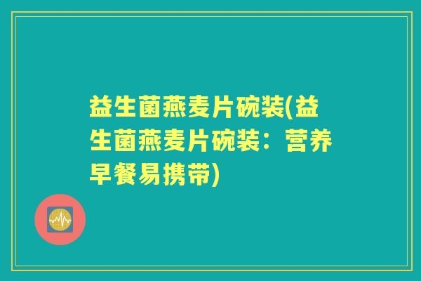 益生菌燕麦片碗装(益生菌燕麦片碗装:营养早餐易携带) 益生菌燕麦片碗装(益生菌燕麦片碗装:营养早餐易携带)
