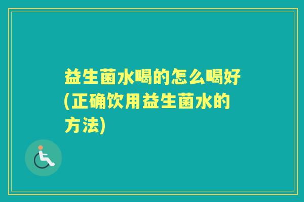 益生菌水喝的怎么喝好(正确饮用益生菌水的方法) 益生菌水喝的怎么喝好(正确饮用益生菌水的方法)