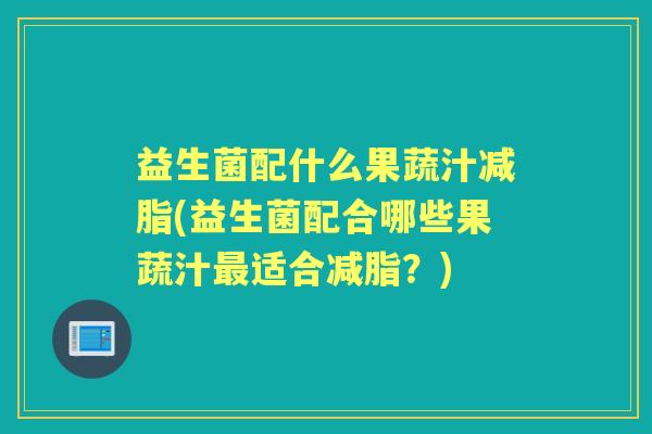 益生菌配什么果蔬汁减脂(益生菌配合哪些果蔬汁适合减脂?) 益生菌配什么果蔬汁减脂(益生菌配合哪些果蔬汁适合减脂?)