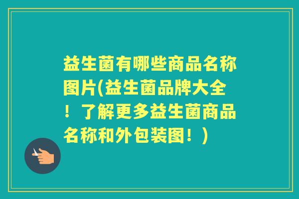 益生菌有哪些商品名称图片(益生菌品牌大全！了解更多益生菌商品名称和外包装图！)