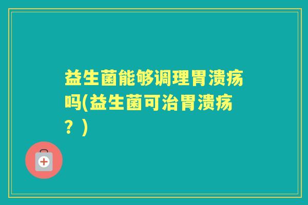 益生菌能够调理吗(益生菌可？)