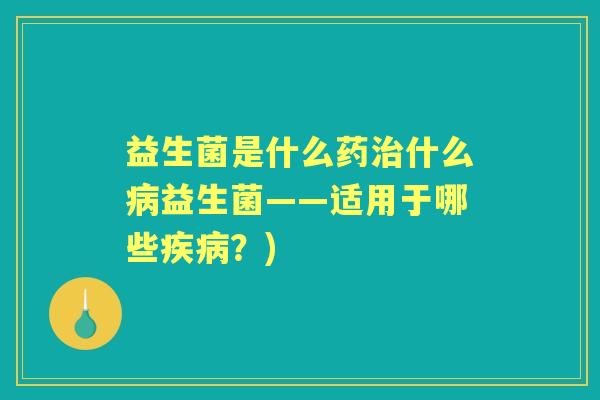 益生菌是什么药什么益生菌——适用于哪些?) 益生菌是什么药什么益生菌——适用于哪些?)