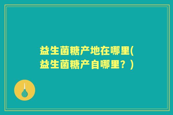 益生菌糖产地在哪里(益生菌糖产自哪里?) 益生菌糖产地在哪里(益生菌糖产自哪里?)