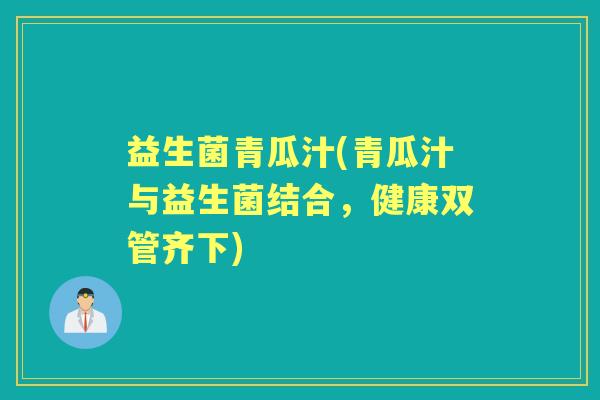 益生菌青瓜汁(青瓜汁与益生菌结合,健康双管齐下) 益生菌青瓜汁(青瓜汁与益生菌结合,健康双管齐下)