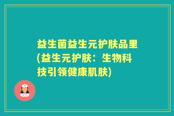 益生菌益生元护肤品里(益生元护肤:生物科技引领健康) 益生菌益生元护肤品里(益生元护肤:生物科技引领健康)