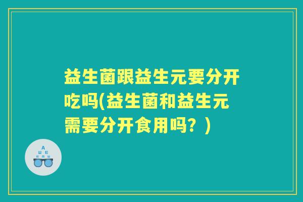 益生菌跟益生元要分开吃吗(益生菌和益生元需要分开食用吗?) 益生菌跟益生元要分开吃吗(益生菌和益生元需要分开食用吗?)