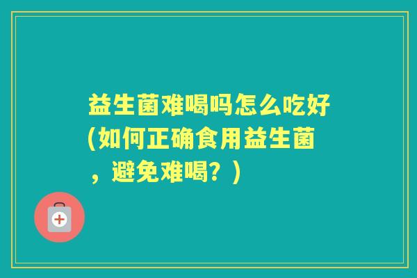 益生菌难喝吗怎么吃好(如何正确食用益生菌,避免难喝?) 益生菌难喝吗怎么吃好(如何正确食用益生菌,避免难喝?)