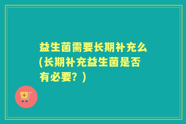 益生菌需要长期补充么(长期补充益生菌是否有必要?) 益生菌需要长期补充么(长期补充益生菌是否有必要?)