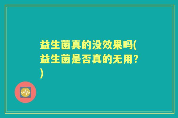 益生菌真的没效果吗(益生菌是否真的无用?) 益生菌真的没效果吗(益生菌是否真的无用?)