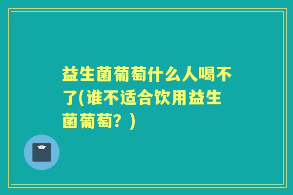 益生菌葡萄什么人喝不了(谁不适合饮用益生菌葡萄?) 益生菌葡萄什么人喝不了(谁不适合饮用益生菌葡萄?)