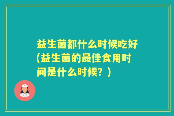益生菌都什么时候吃好(益生菌的佳食用时间是什么时候?) 益生菌都什么时候吃好(益生菌的佳食用时间是什么时候?)
