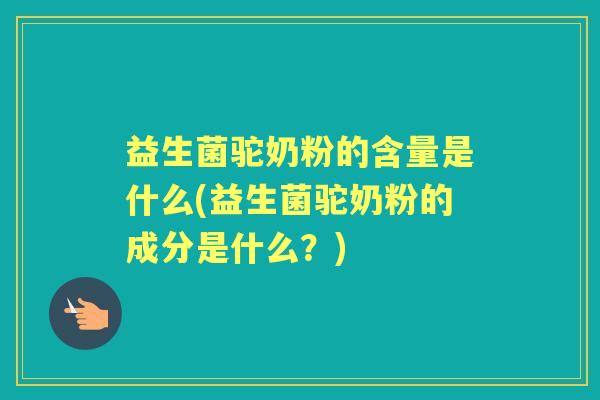 益生菌驼奶粉的含量是什么(益生菌驼奶粉的成分是什么?) 益生菌驼奶粉的含量是什么(益生菌驼奶粉的成分是什么?)